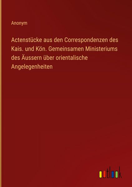 Produktbild: Actenst&uuml;cke aus den Correspondenzen des Kais. und K&ouml;n. Gemeinsamen Ministeriums des &Auml;ussern &uuml;ber orientalische Angelegenheiten