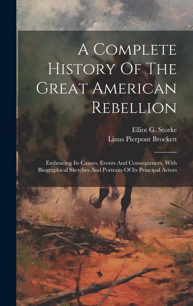Produktbild: A Complete History Of The Great American Rebellion: Embracing Its Causes, Events And Consequences, With Biographical Sketches And Portraits Of Its Pri