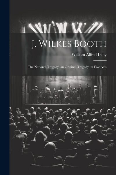 Produktbild: J. Wilkes Booth: The National Tragedy. an Original Tragedy, in Five Acts