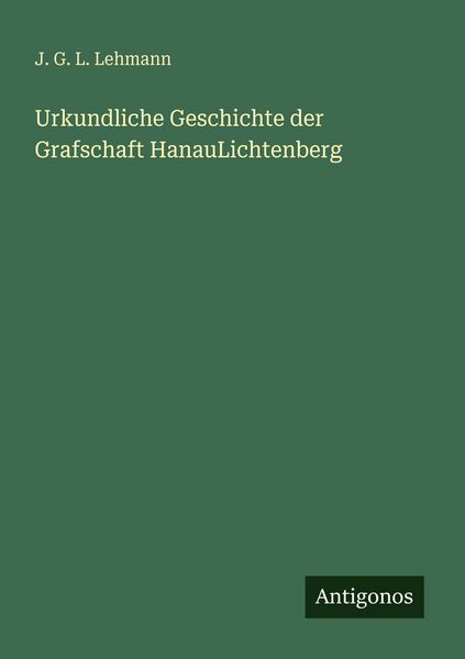 Urkundliche Geschichte der Grafschaft HanauLichtenberg, Taschenbuch von J. G. L. Lehmann, Antigonos Verlag, 9783388477312
