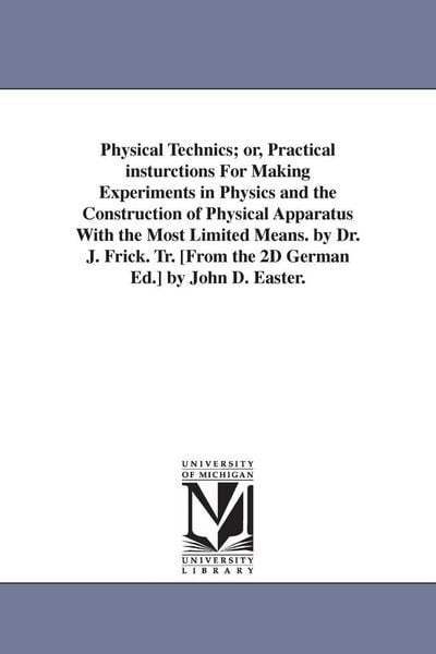 Produktbild: Physical Technics; or, Practical insturctions For Making Experiments in Physics and the Construction of Physical Apparatus With the Most Limited Means. by Dr. J. Frick. Tr. [From the 2D German Ed.] by John D. Easter.