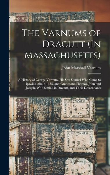 Produktbild: The Varnums of Dracutt (In Massachusetts): A History of George Varnum, His Son Samuel Who Came to Ipswich About 1635, and Grandsons Thomas, John and J
