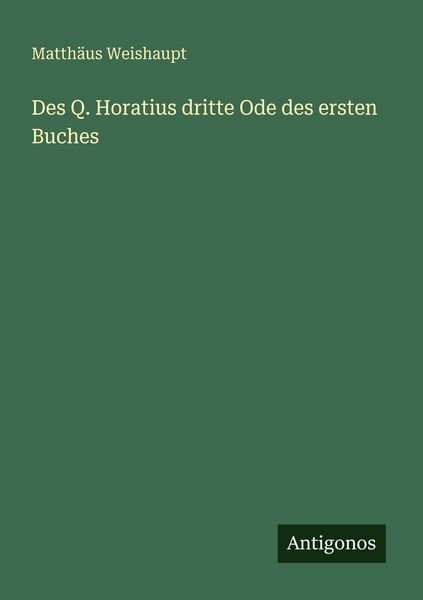 Des Q. Horatius dritte Ode des ersten Buches, Taschenbuch von Matthäus Weishaupt, Antigonos Verlag, 9783566021351