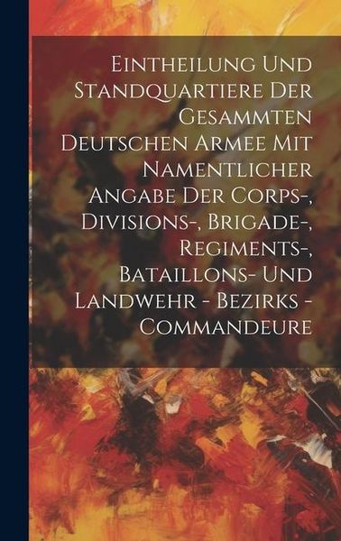 Produktbild: Eintheilung Und Standquartiere Der Gesammten Deutschen Armee Mit Namentlicher Angabe Der Corps-, Divisions-, Brigade-, Regiments-, Bataillons- Und Lan