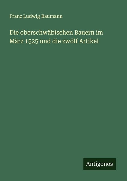 Die oberschwäbischen Bauern im März 1525 und die zwölf Artikel, Taschenbuch von Franz Ludwig Baumann, Antigonos Verlag, 9783386457200