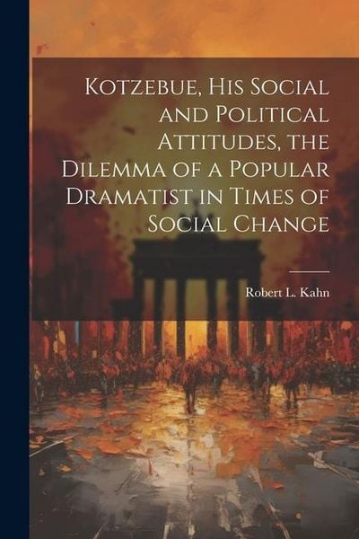 Produktbild: Kotzebue, his Social and Political Attitudes, the Dilemma of a Popular Dramatist in Times of Social Change