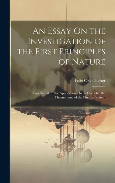 Produktbild: An Essay On the Investigation of the First Principles of Nature: Together With the Application Thereof to Solve the Phaenomena of the Physical System