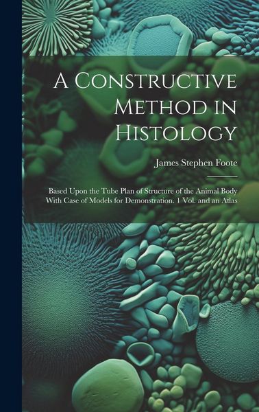 Produktbild: A Constructive Method in Histology: Based Upon the Tube Plan of Structure of the Animal Body With Case of Models for Demonstration. 1 Vol. and an Atla