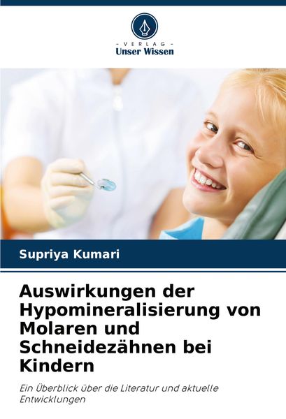 Auswirkungen der Hypomineralisierung von Molaren und Schneidezähnen bei Kindern, Taschenbuch von Supriya Kumari, Verlag Unser Wissen, 9786207683260