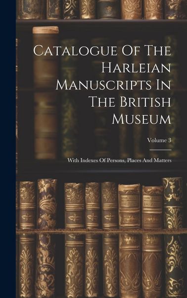 Produktbild: Catalogue Of The Harleian Manuscripts In The British Museum: With Indexes Of Persons, Places And Matters; Volume 3