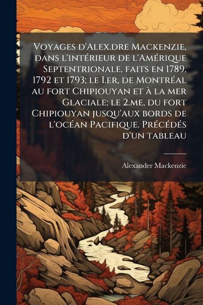 Produktbild: Voyages d'Alex.dre Mackenzie, dans l'int&Atilde;(c)rieur de l'Am&Atilde;(c)rique Septentrionale, faits en 1789, 1792 et 1793; le I.er, de Montr&Atilde;(c)al au fort Chipio