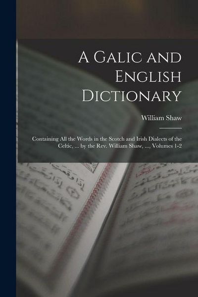 Produktbild: A Galic and English Dictionary: Containing All the Words in the Scotch and Irish Dialects of the Celtic, ... by the Rev. William Shaw, ..., Volumes 1-