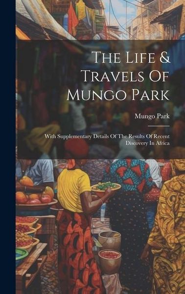 Produktbild: The Life & Travels Of Mungo Park: With Supplementary Details Of The Results Of Recent Discovery In Africa
