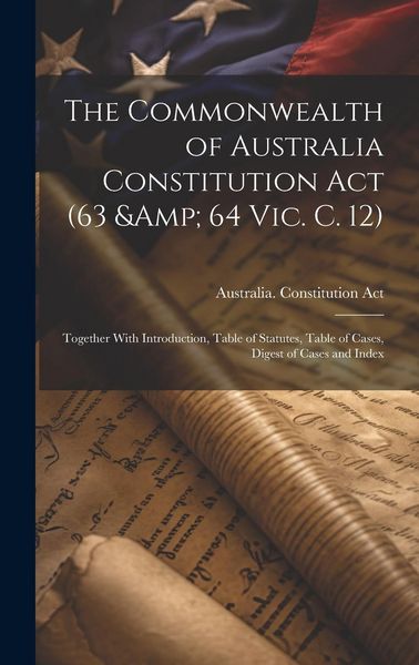 Produktbild: The Commonwealth of Australia Constitution act (63 & 64 Vic. c. 12): Together With Introduction, Table of Statutes, Table of Cases, Digest of Cases an
