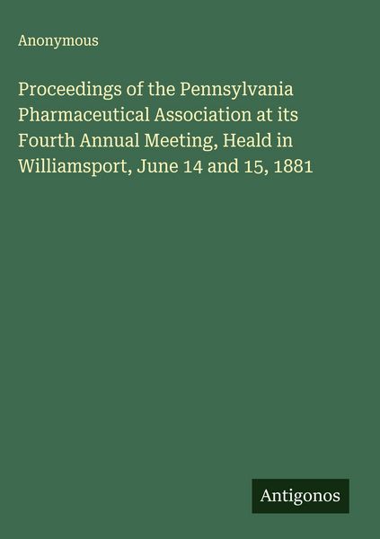 Produktbild: Proceedings of the Pennsylvania Pharmaceutical Association at its Fourth Annual Meeting, Heald in Williamsport, June 14 and 15, 1881