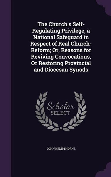 Produktbild: The Church's Self-Regulating Privilege, a National Safeguard in Respect of Real Church-Reform; Or, Reasons for Reviving Convocations, Or Restoring Pro