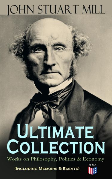 Produktbild: JOHN STUART MILL - Ultimate Collection: Works on Philosophy, Politics & Economy (Including Memoirs & Essays)
