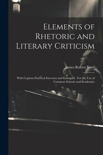 Produktbild: Elements of Rhetoric and Literary Criticism: With Copious Practical Exercises and Examples: For the Use of Common Schools and Academies