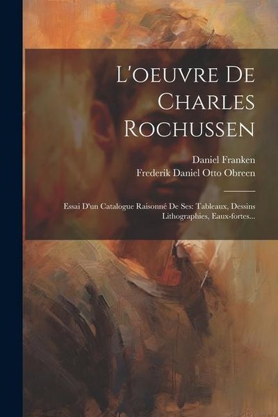 Produktbild: L'oeuvre De Charles Rochussen: Essai D'un Catalogue Raisonn&eacute; De Ses: Tableaux, Dessins Lithographies, Eaux-fortes...