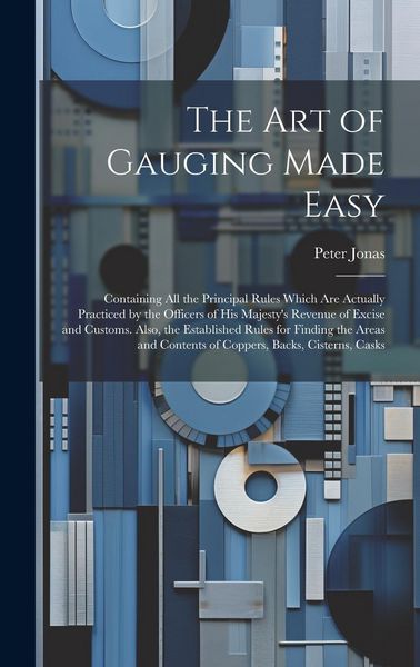 Produktbild: The Art of Gauging Made Easy: Containing All the Principal Rules Which Are Actually Practiced by the Officers of His Majesty's Revenue of Excise and