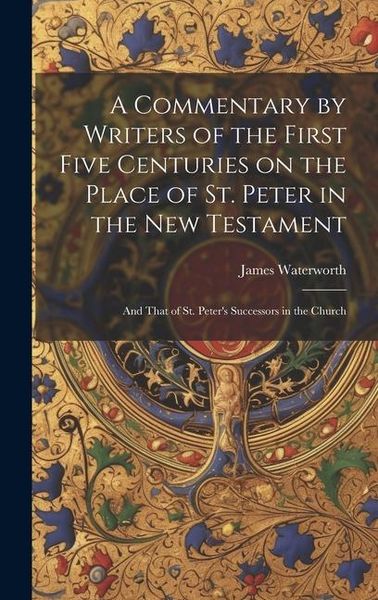 Produktbild: A Commentary by Writers of the First Five Centuries on the Place of St. Peter in the New Testament: And That of St. Peter's Successors in the Church