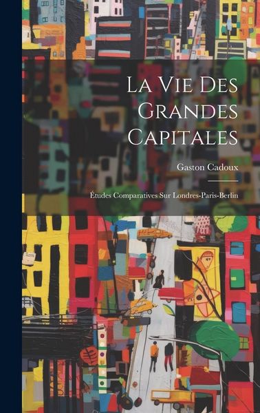 Produktbild: La Vie Des Grandes Capitales: &Eacute;tudes Comparatives Sur Londres-Paris-Berlin
