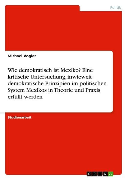 Produktbild: Wie demokratisch ist Mexiko? Eine kritische Untersuchung, inwieweit demokratische Prinzipien im politischen System Mexikos in Theorie und Praxis erf&uuml;llt werden