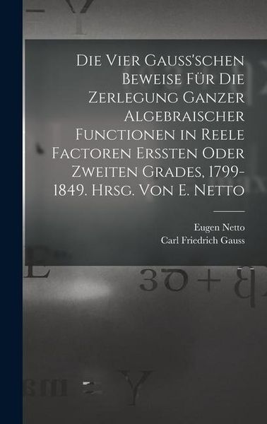 Produktbild: Die vier Gauss'schen Beweise f&uuml;r die Zerlegung ganzer algebraischer Functionen in reele Factoren erssten oder zweiten Grades, 1799-1849. Hrsg. von E.