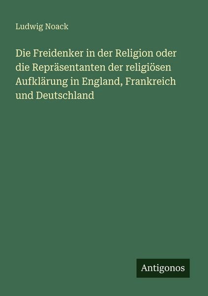 Die Freidenker in der Religion oder die Repräsentanten der religiösen Aufklärung in England, Frankreich und Deutschland, Taschenbuch von Ludwig Noack,
