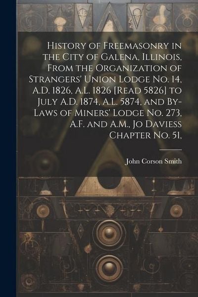 Produktbild: History of Freemasonry in the City of Galena, Illinois, From the Organization of Strangers' Union Lodge no. 14, A.D. 1826, A.L. 1826 [read 5826] to Ju