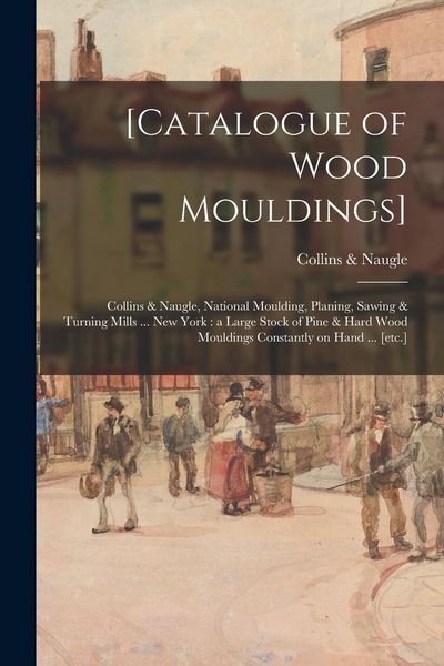 Produktbild: [Catalogue of Wood Mouldings]: Collins & Naugle, National Moulding, Planing, Sawing & Turning Mills ... New York: a Large Stock of Pine & Hard Wood M