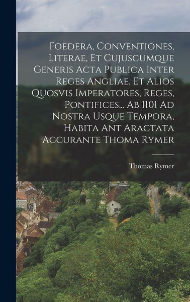 Produktbild: Foedera, Conventiones, Literae, Et Cujuscumque Generis Acta Publica Inter Reges Angliae, Et Alios Quosvis Imperatores, Reges, Pontifices... Ab 1101 Ad