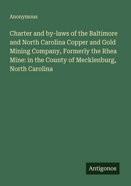 Produktbild: Charter and by-laws of the Baltimore and North Carolina Copper and Gold Mining Company, Formerly the Rhea Mine: in the County of Mecklenburg, North Ca
