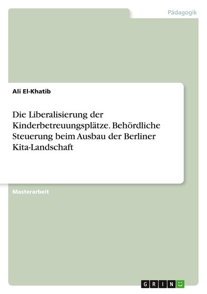 Produktbild: Die Liberalisierung der Kinderbetreuungspl&auml;tze. Beh&ouml;rdliche Steuerung beim Ausbau der Berliner Kita-Landschaft