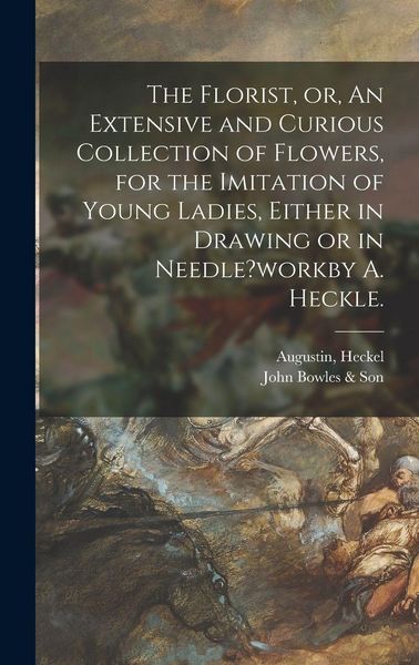 Produktbild: The Florist, or, An Extensive and Curious Collection of Flowers, for the Imitation of Young Ladies, Either in Drawing or in Needle?workby A. Heckle.