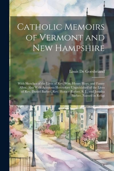 Produktbild: Catholic Memoirs of Vermont and New Hampshire: With Sketches of the Lives of Rev. Wm. Henry Hoyt, and Fanny Allen. Also With Accounts Heretofore Unpub