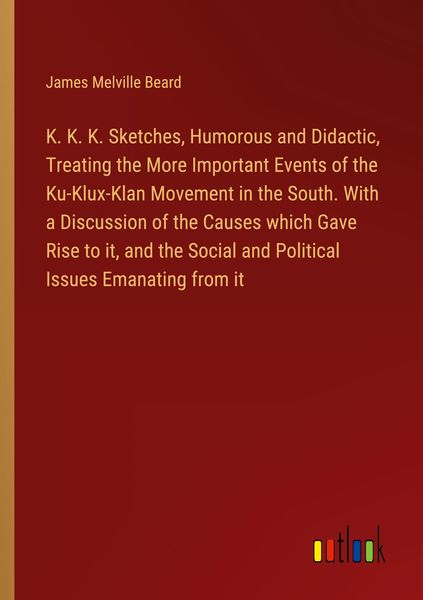 Produktbild: K. K. K. Sketches, Humorous and Didactic, Treating the More Important Events of the Ku-Klux-Klan Movement in the South. With a Discussion of the Causes which Gave Rise to it, and the Social and Political Issues Emanating from it