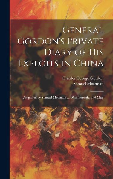 Produktbild: General Gordon's Private Diary of his Exploits in China: Amplified by Samuel Mossman ... With Portraits and Map