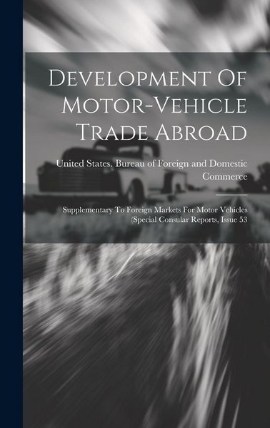 Produktbild: Development Of Motor-vehicle Trade Abroad: Supplementary To Foreign Markets For Motor Vehicles (special Consular Reports, Issue 53