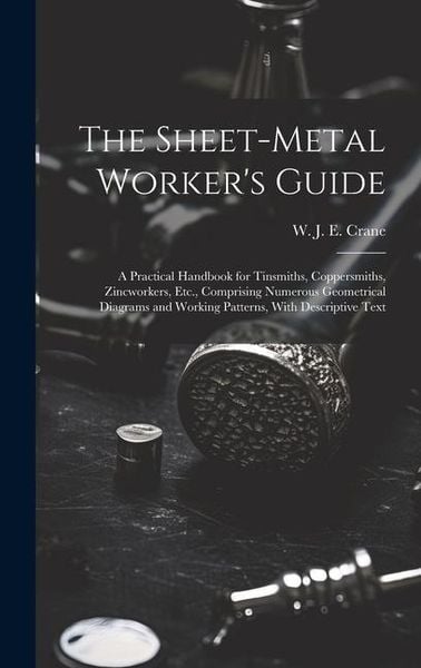 Produktbild: The Sheet-metal Worker's Guide: a Practical Handbook for Tinsmiths, Coppersmiths, Zincworkers, Etc., Comprising Numerous Geometrical Diagrams and Work