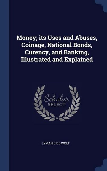 Produktbild: Money; its Uses and Abuses, Coinage, National Bonds, Curency, and Banking, Illustrated and Explained