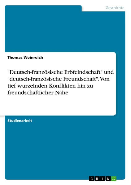 Produktbild: "Deutsch-franz&ouml;sische Erbfeindschaft" und "deutsch-franz&ouml;sische Freundschaft". Von tief wurzelnden Konflikten hin zu freundschaftlicher N&auml;he