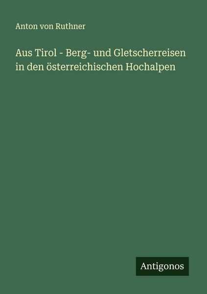 Aus Tirol - Berg- und Gletscherreisen in den österreichischen Hochalpen, Taschenbuch von Anton Ruthner, Antigonos Verlag, 9783563149522