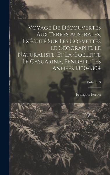 Produktbild: Voyage De D&eacute;couvertes Aux Terres Australes, Ex&eacute;cut&eacute; Sur Les Corvettes Le G&eacute;ographe, Le Naturaliste, Et La Goelette Le Casuarina, Pendant Les Ann&eacute;es 18