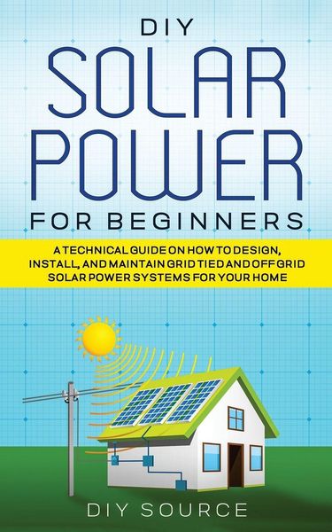 Produktbild: Diy Solar Power For Beginners, a Technical Guide On How To Design, Install, and Maintain Grid-Tied and Off-Grid Solar Power Systems For Your Home