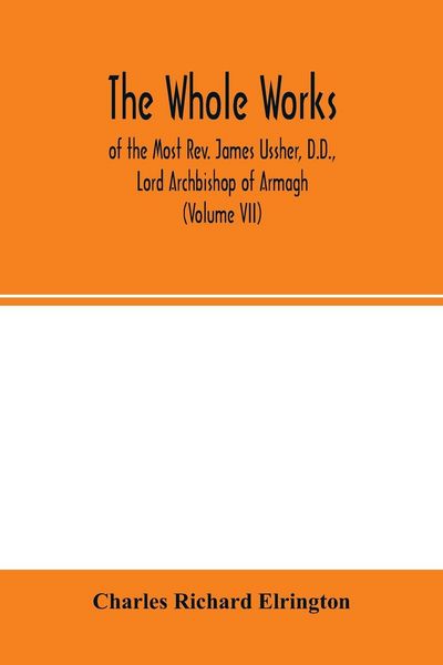 Produktbild: The Whole works; of the Most Rev. James Ussher, D.D., Lord Archbishop of Armagh, and Primate of all Ireland now for the first time collected, with a l