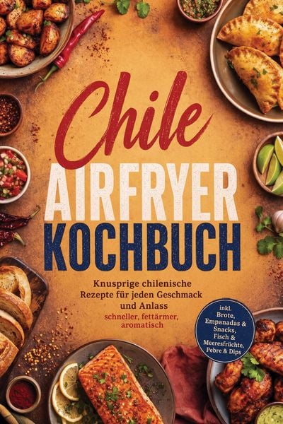 Produktbild: Chile Airfryer Kochbuch: Knusprige chilenische Rezepte f&uuml;r jeden Geschmack und Anlass - schneller, fett&auml;rmer, aromatisch - inkl. Brote, Empanadas & Sn
