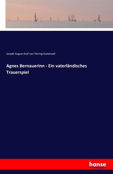 Agnes Bernauerinn - Ein vaterländisches Trauerspiel, Taschenbuch von Joseph August Graf Törring-Guttenzell, Hansebooks, 9783741172601