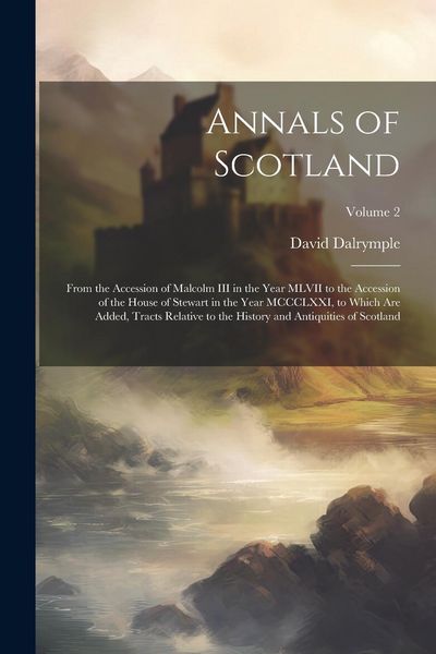 Produktbild: Annals of Scotland: From the Accession of Malcolm III in the Year MLVII to the Accession of the House of Stewart in the Year MCCCLXXI, to