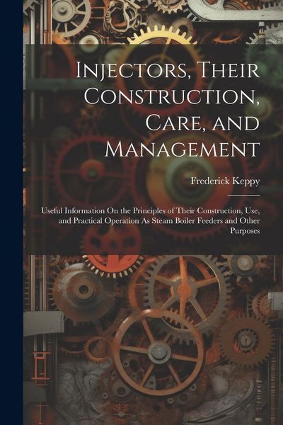 Produktbild: Injectors, Their Construction, Care, and Management: Useful Information On the Principles of Their Construction, Use, and Practical Operation As Steam